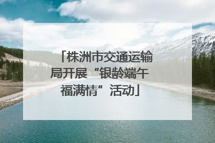 株洲市交通运输局开展“银龄端午福满情”活动