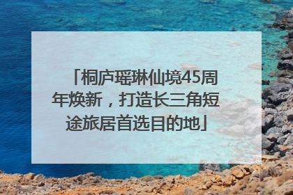 桐庐瑶琳仙境45周年焕新，打造长三角短途旅居首选目的地