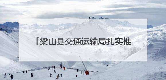 梁山县交通运输局扎实推进“四好农村路”建设