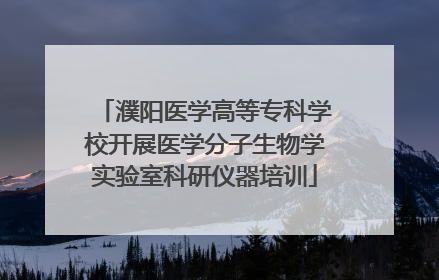 濮阳医学高等专科学校开展医学分子生物学实验室科研仪器培训
