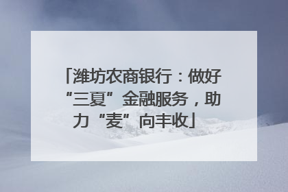 潍坊农商银行：做好“三夏”金融服务，助力“麦”向丰收