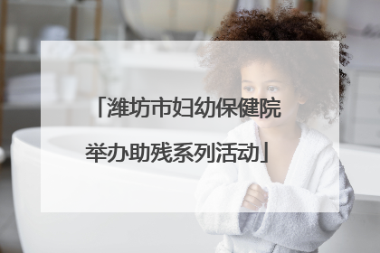 潍坊市妇幼保健院举办助残系列活动