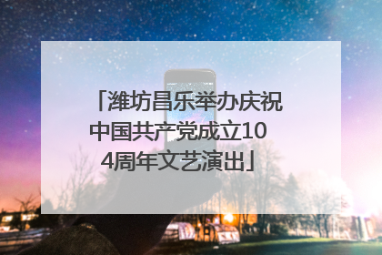 潍坊昌乐举办庆祝中国共产党成立104周年文艺演出
