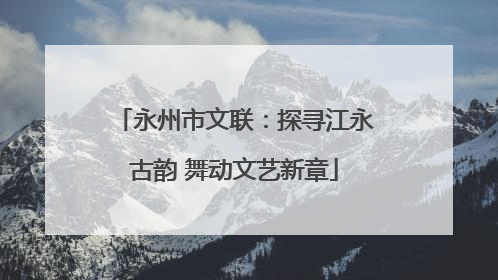 永州市文联：探寻江永古韵 舞动文艺新章