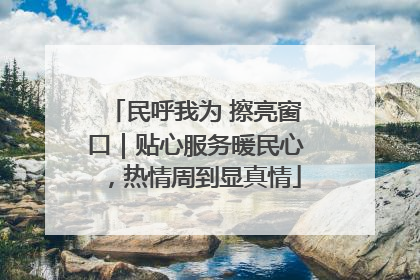民呼我为 擦亮窗口｜贴心服务暖民心，热情周到显真情