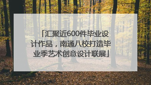 汇聚近600件毕业设计作品，南通八校打造毕业季艺术创意设计联展