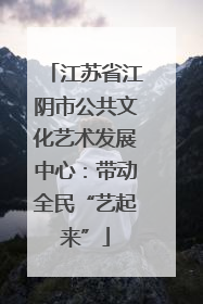 江苏省江阴市公共文化艺术发展中心：带动全民“艺起来”