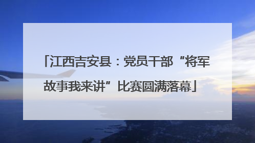 江西吉安县：党员干部“将军故事我来讲”比赛圆满落幕