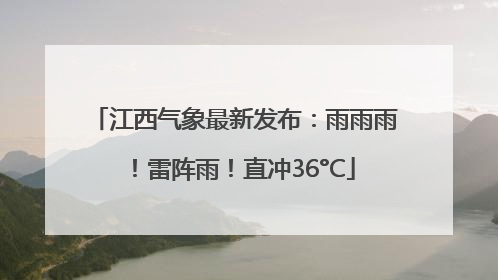 江西气象最新发布：雨雨雨！雷阵雨！直冲36°C