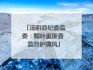 汤阴县纪委监委：粽叶裹廉香 监督护清风