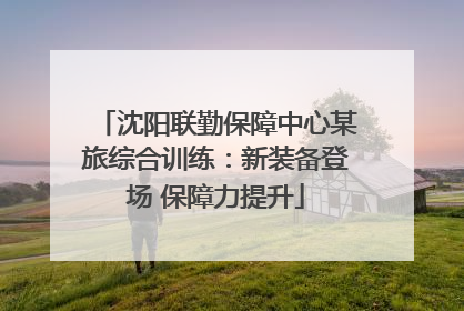 沈阳联勤保障中心某旅综合训练：新装备登场 保障力提升
