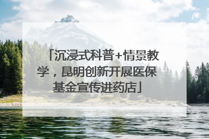 沉浸式科普+情景教学，昆明创新开展医保基金宣传进药店