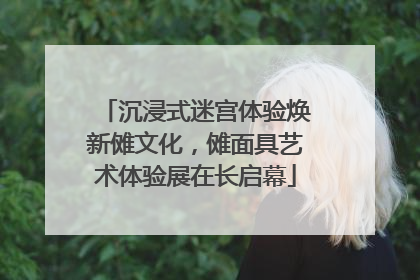 沉浸式迷宫体验焕新傩文化，傩面具艺术体验展在长启幕