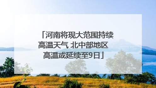 河南将现大范围持续高温天气 北中部地区高温或延续至9日