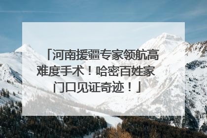 河南援疆专家领航高难度手术！哈密百姓家门口见证奇迹！