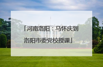 河南洛阳：马怀庆到洛阳市委党校授课