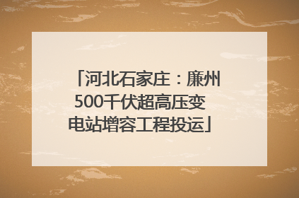 河北石家庄：廉州500千伏超高压变电站增容工程投运