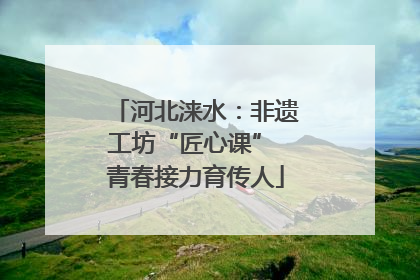 河北涞水：非遗工坊“匠心课” 青春接力育传人