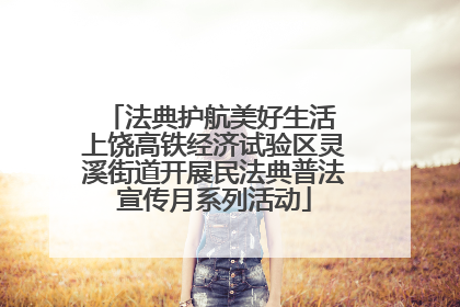 法典护航美好生活 上饶高铁经济试验区灵溪街道开展民法典普法宣传月系列活动
