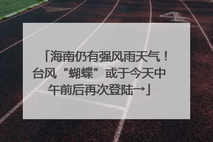 海南仍有强风雨天气！台风“蝴蝶”或于今天中午前后再次登陆→