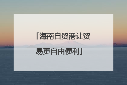 海南自贸港让贸易更自由便利