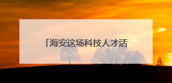 海安这场科技人才活动连办12年，今年首次“移师”本土高校