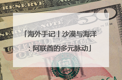 海外手记丨沙漠与海洋：阿联酋的多元脉动