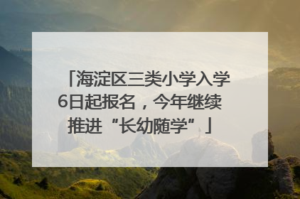 海淀区三类小学入学6日起报名，今年继续推进“长幼随学”