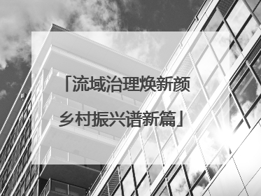 流域治理焕新颜 乡村振兴谱新篇