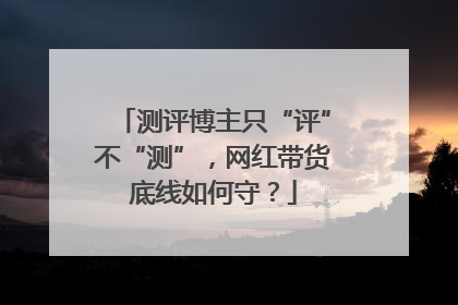 测评博主只“评”不“测”，网红带货底线如何守？