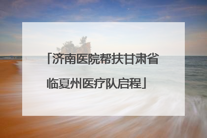 济南医院帮扶甘肃省临夏州医疗队启程