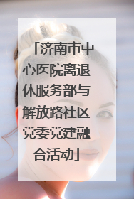 济南市中心医院离退休服务部与解放路社区党委党建融合活动