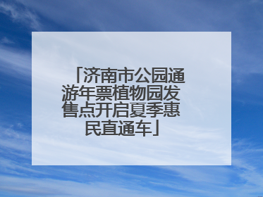 济南市公园通游年票植物园发售点开启夏季惠民直通车