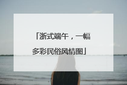 浙式端午，一幅多彩民俗风情图