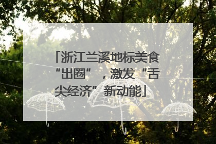 浙江兰溪地标美食“出圈”，激发“舌尖经济”新动能
