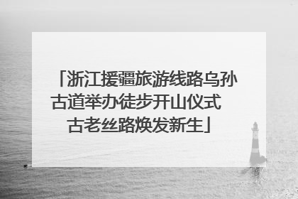 浙江援疆旅游线路乌孙古道举办徒步开山仪式 古老丝路焕发新生