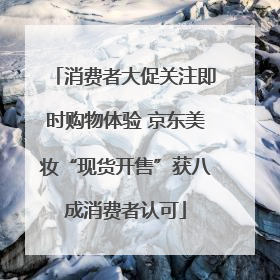 消费者大促关注即时购物体验 京东美妆“现货开售”获八成消费者认可