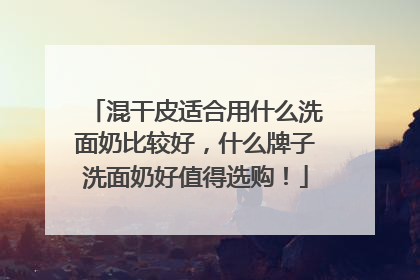 混干皮适合用什么洗面奶比较好，什么牌子洗面奶好值得选购！
