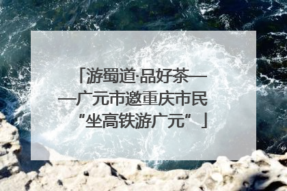 游蜀道·品好茶——广元市邀重庆市民“坐高铁游广元”