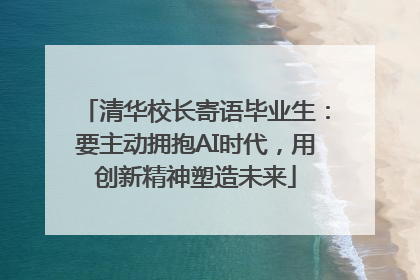 清华校长寄语毕业生：要主动拥抱AI时代，用创新精神塑造未来