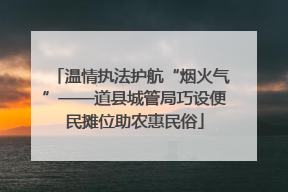温情执法护航“烟火气”——道县城管局巧设便民摊位助农惠民俗