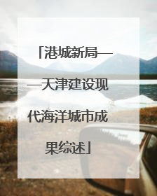 港城新局——天津建设现代海洋城市成果综述