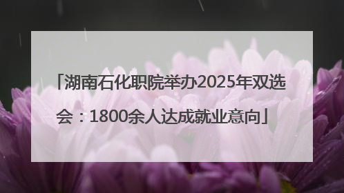 湖南石化职院举办2025年双选会：1800余人达成就业意向
