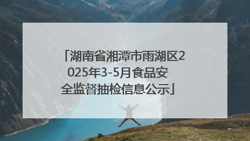 湖南省湘潭市雨湖区2025年3-5月食品安全监督抽检信息公示