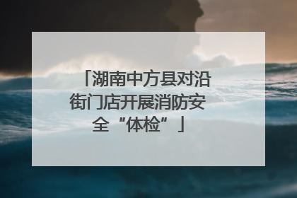 湖南中方县对沿街门店开展消防安全“体检”