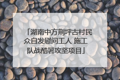 湖南中方荆坪古村民众自发慰问工人 施工队战酷暑攻坚项目