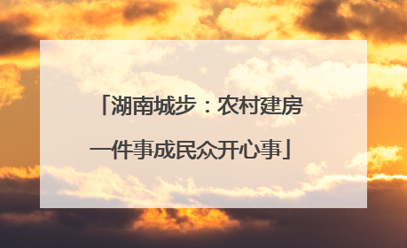 湖南城步：农村建房一件事成民众开心事