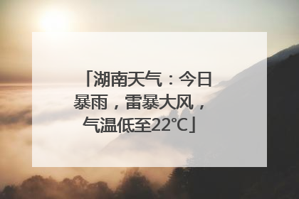 湖南天气：今日暴雨，雷暴大风，气温低至22℃