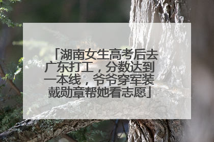 湖南女生高考后去广东打工，分数达到一本线，爷爷穿军装戴勋章帮她看志愿