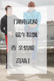 湖南武陵：端午粽飘香 亲情暖高墙